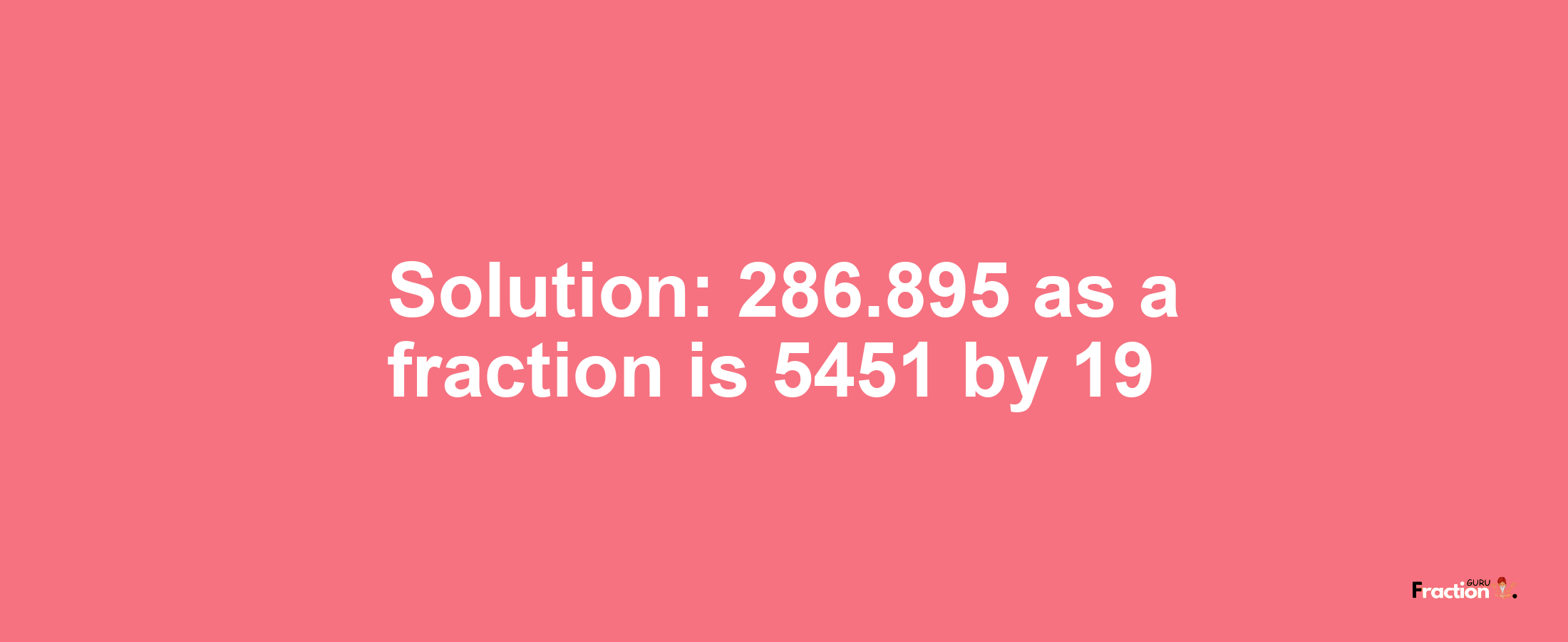 Solution:286.895 as a fraction is 5451/19